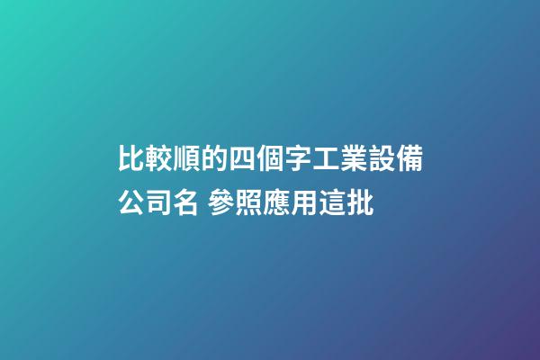 比較順的四個字工業設備公司名 參照應用這批-第1張-公司起名-玄機派